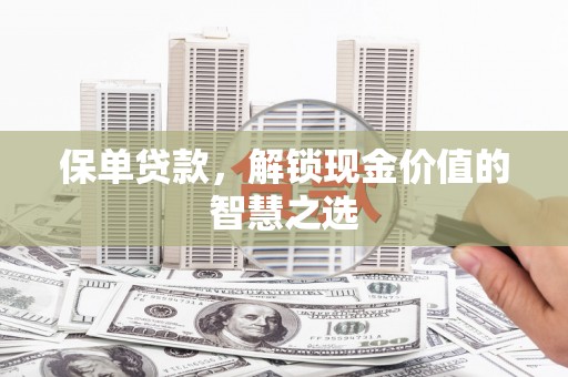 岑巩保单贷款，解锁现金价值的智慧之选