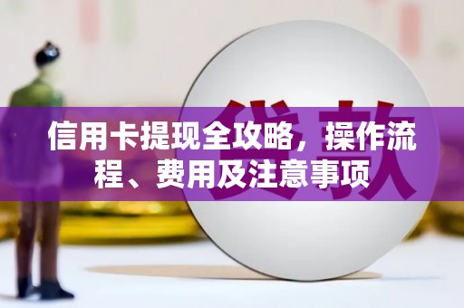 岑巩信用卡提现全攻略，操作流程、费用及注意事项