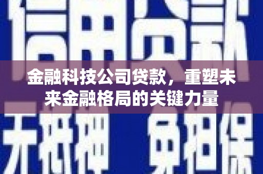 岑巩金融科技公司贷款，重塑未来金融格局的关键力量