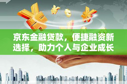岑巩京东金融贷款，便捷融资新选择，助力个人与企业成长