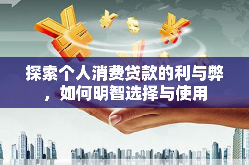岑巩探索个人消费贷款的利与弊，如何明智选择与使用