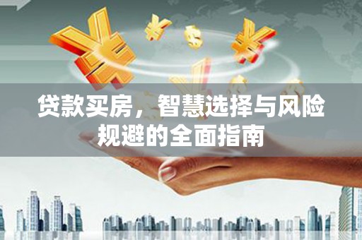 岑巩贷款买房，智慧选择与风险规避的全面指南