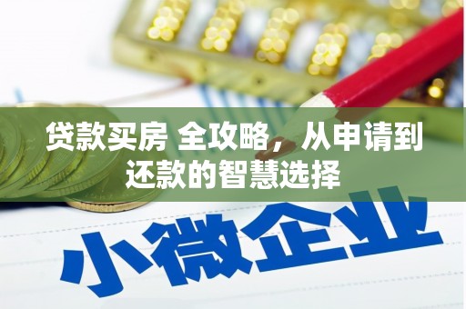 岑巩贷款买房 全攻略，从申请到还款的智慧选择