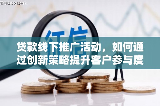 岑巩贷款线下推广活动，如何通过创新策略提升客户参与度