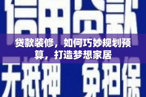 岑巩贷款装修，如何巧妙规划预算，打造梦想家居