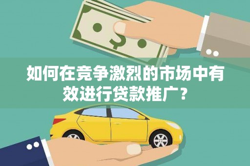 岑巩如何在竞争激烈的市场中有效进行贷款推广？