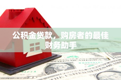 岑巩公积金贷款，购房者的最佳财务助手