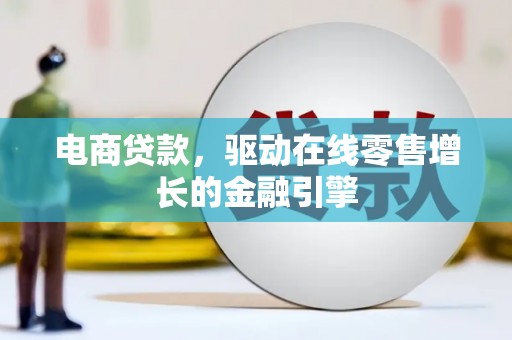 岑巩电商贷款，驱动在线零售增长的金融引擎