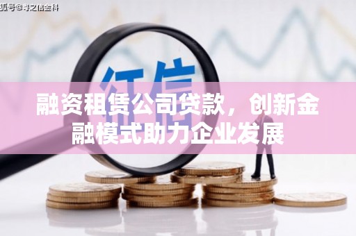 岑巩融资租赁公司贷款，创新金融模式助力企业发展