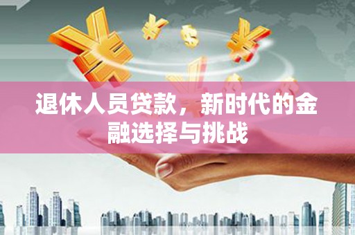 岑巩退休人员贷款，新时代的金融选择与挑战