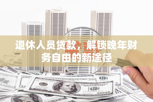 岑巩退休人员贷款，解锁晚年财务自由的新途径