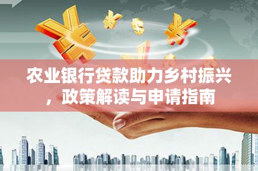 岑巩农业银行贷款助力乡村振兴，政策解读与申请指南