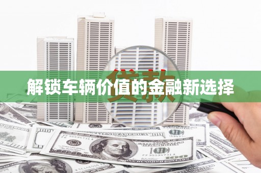 岑巩解锁车辆价值的金融新选择