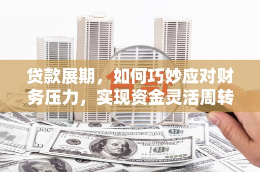 岑巩贷款展期，如何巧妙应对财务压力，实现资金灵活周转