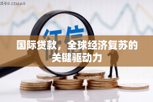 岑巩国际贷款，全球经济复苏的关键驱动力