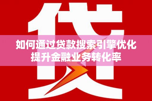 岑巩如何通过贷款搜索引擎优化提升金融业务转化率