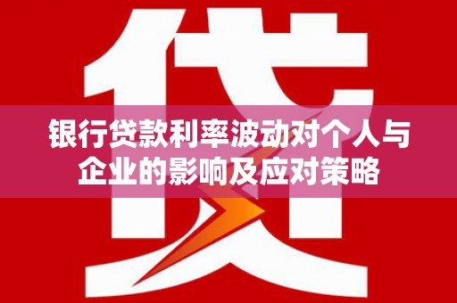 岑巩银行贷款利率波动对个人与企业的影响及应对策略