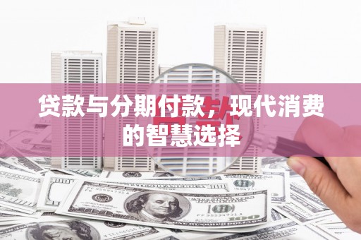 岑巩贷款与分期付款，现代消费的智慧选择