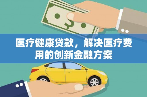 岑巩医疗健康贷款，解决医疗费用的创新金融方案