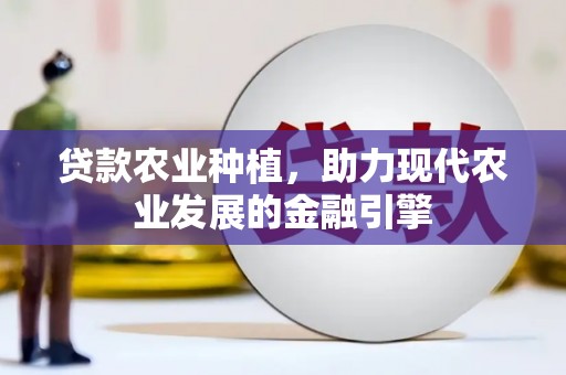岑巩贷款农业种植，助力现代农业发展的金融引擎