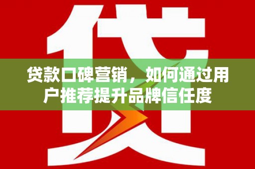 岑巩贷款口碑营销，如何通过用户推荐提升品牌信任度