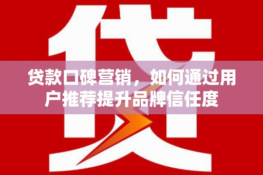 岑巩贷款口碑营销，如何通过用户推荐提升品牌信任度