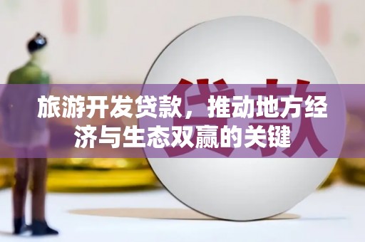 岑巩旅游开发贷款，推动地方经济与生态双赢的关键
