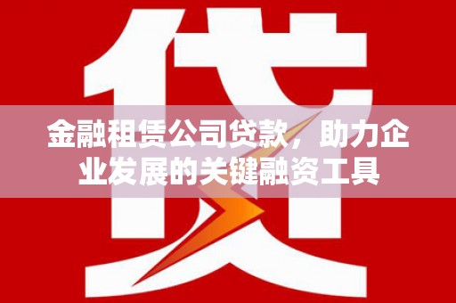 岑巩金融租赁公司贷款，助力企业发展的关键融资工具