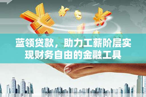 岑巩蓝领贷款，助力工薪阶层实现财务自由的金融工具