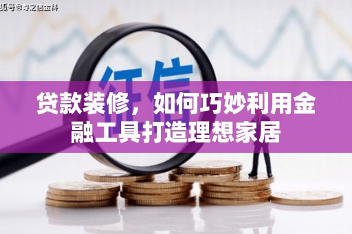 岑巩贷款装修，如何巧妙利用金融工具打造理想家居