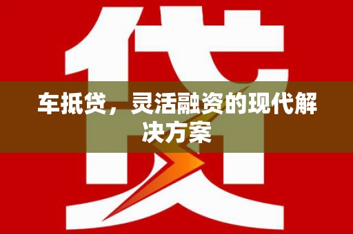 岑巩车抵贷，灵活融资的现代解决方案