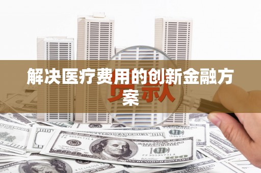 岑巩解决医疗费用的创新金融方案