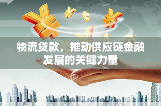 岑巩物流贷款，推动供应链金融发展的关键力量