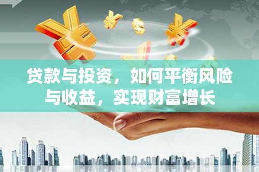 岑巩贷款与投资，如何平衡风险与收益，实现财富增长