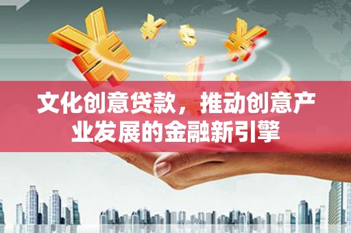 岑巩文化创意贷款，推动创意产业发展的金融新引擎