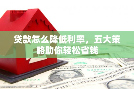 岑巩贷款怎么降低利率，五大策略助你轻松省钱