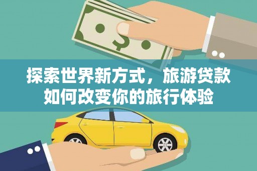 岑巩探索世界新方式，旅游贷款如何改变你的旅行体验