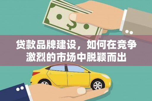 岑巩贷款品牌建设，如何在竞争激烈的市场中脱颖而出