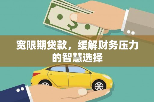 岑巩宽限期贷款，缓解财务压力的智慧选择