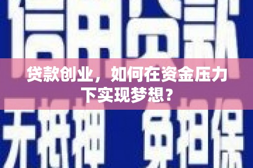 岑巩贷款创业，如何在资金压力下实现梦想？