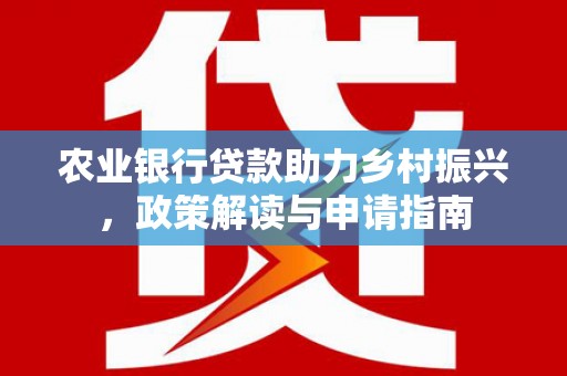岑巩农业银行贷款助力乡村振兴，政策解读与申请指南