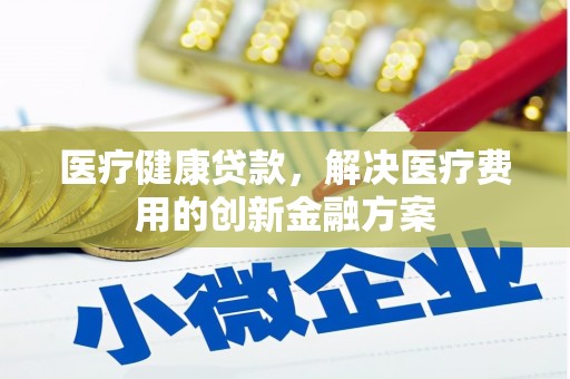 岑巩医疗健康贷款，解决医疗费用的创新金融方案