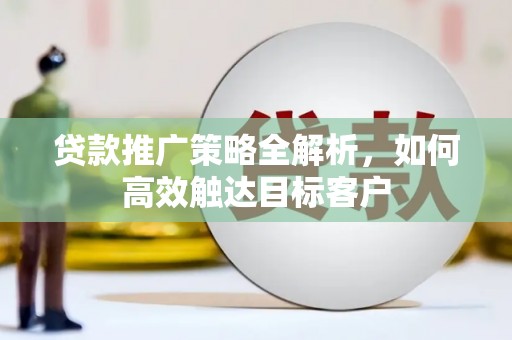 岑巩贷款推广策略全解析，如何高效触达目标客户