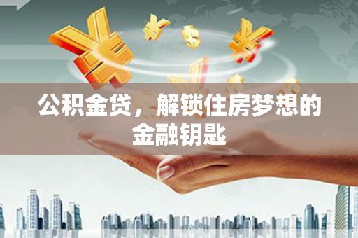 岑巩公积金贷，解锁住房梦想的金融钥匙