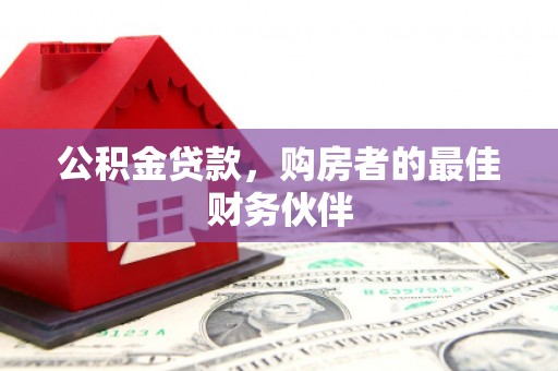 岑巩公积金贷款，购房者的最佳财务伙伴