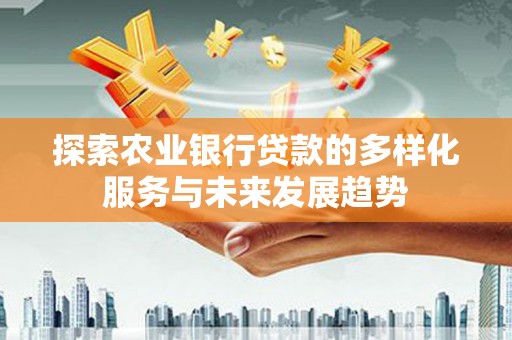 岑巩探索农业银行贷款的多样化服务与未来发展趋势
