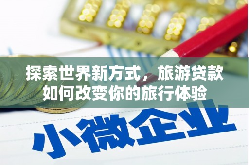 岑巩探索世界新方式，旅游贷款如何改变你的旅行体验
