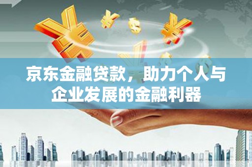 岑巩京东金融贷款，助力个人与企业发展的金融利器