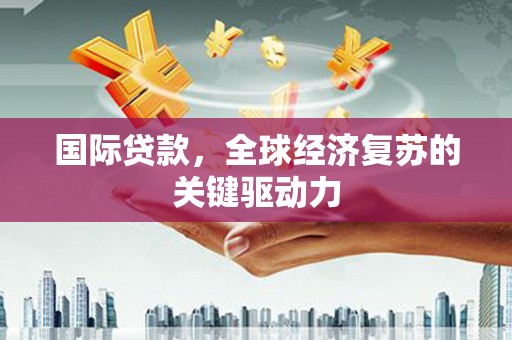 岑巩国际贷款，全球经济复苏的关键驱动力