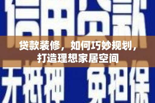 岑巩贷款装修，如何巧妙规划，打造理想家居空间
